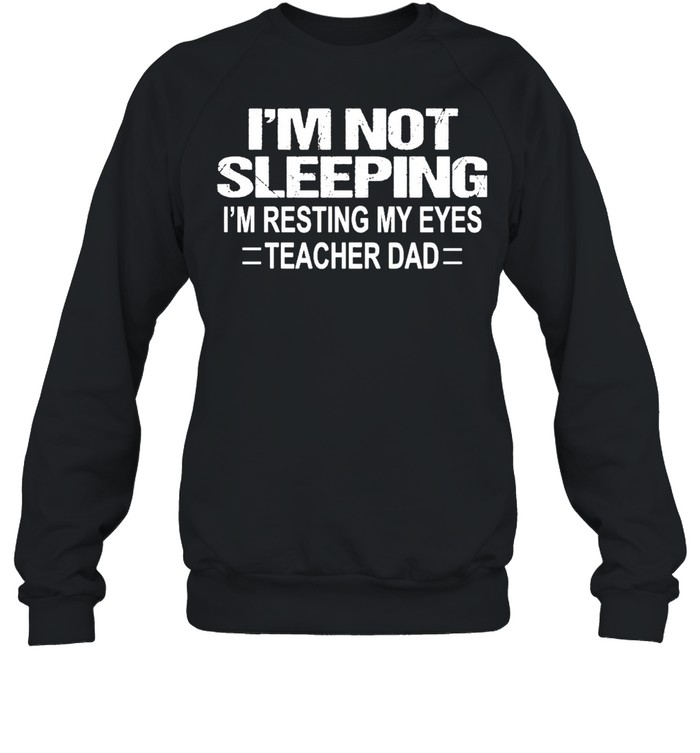 Im Not Sleeping Im Resting My Eyes Teacher Dad Shirt Unisex Sweatshirt
