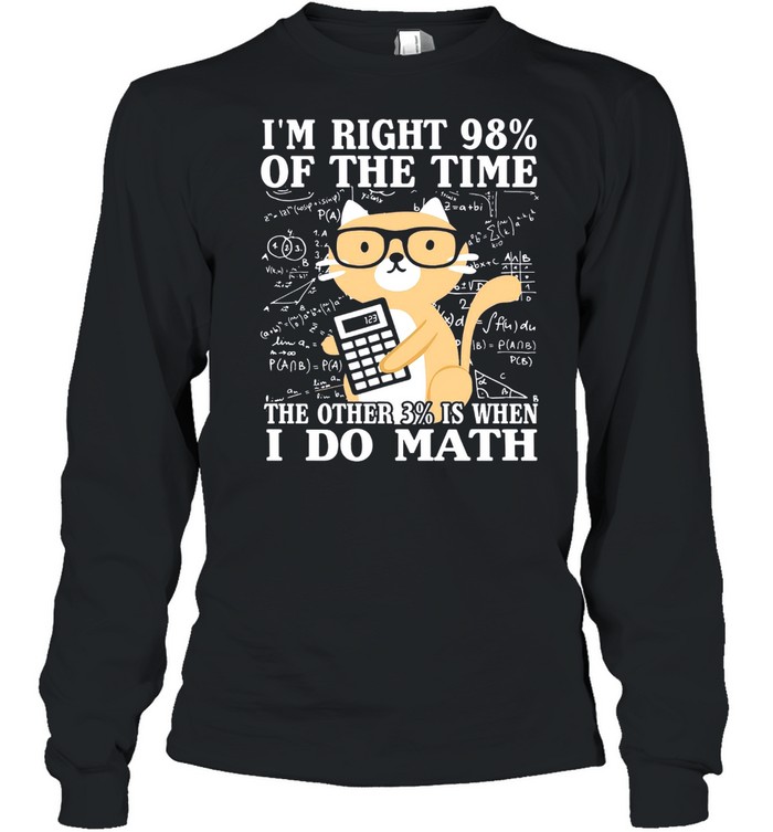 Im Right 98% Of The Time The Other 3% Is When I Do Math shirt Long Sleeved T-shirt