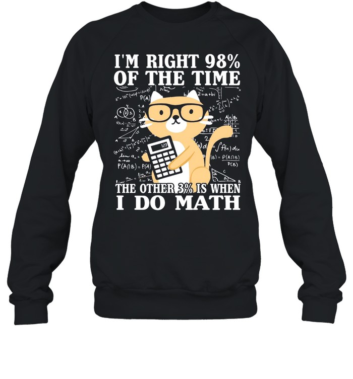 Im Right 98% Of The Time The Other 3% Is When I Do Math shirt Unisex Sweatshirt
