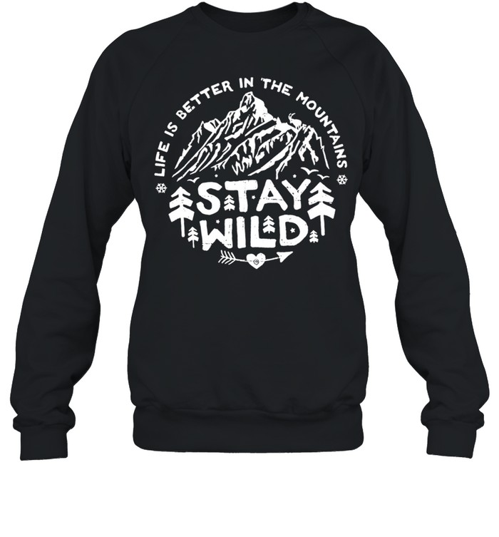 Life Is Better In The Mountains Stay Wild Shirt Unisex Sweatshirt