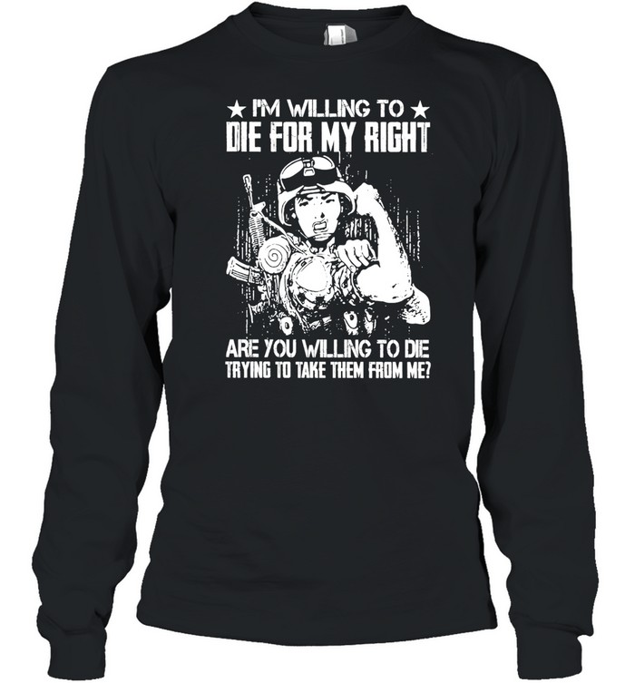 Military I’m Willing To Die For My Right Are You Willing To Die Trying To Take Them From Me T-shirt Long Sleeved T-shirt