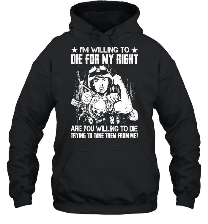 Military I’m Willing To Die For My Right Are You Willing To Die Trying To Take Them From Me T-shirt Unisex Hoodie