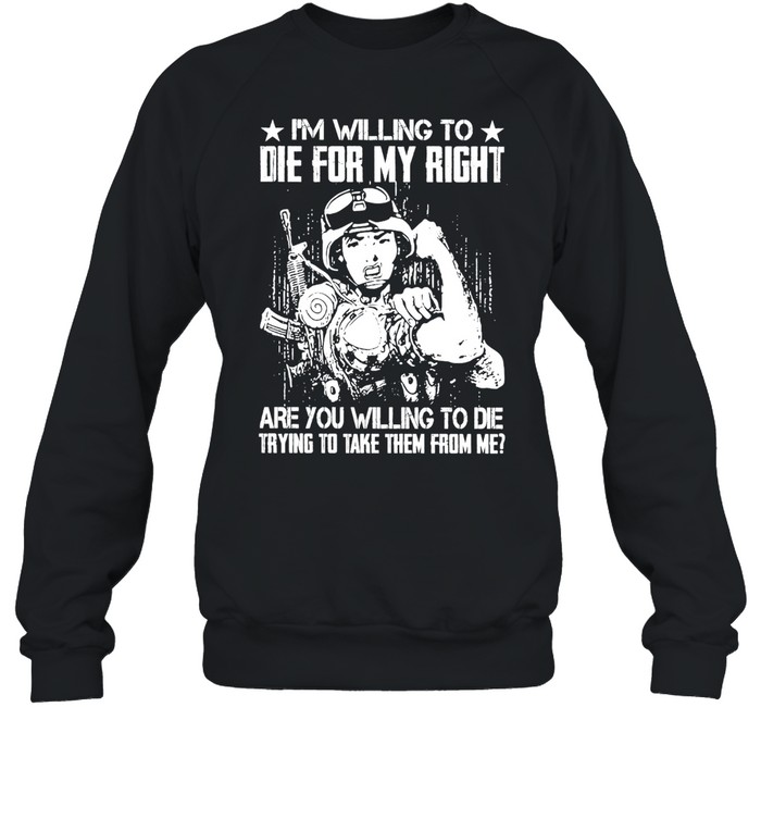 Military I’m Willing To Die For My Right Are You Willing To Die Trying To Take Them From Me T-shirt Unisex Sweatshirt