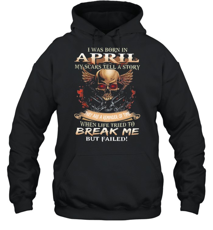 Skull I Was Born In April My Scars Tell A Story They Are A Reminder Of Time When Life Tries To Break Me But Failed Shirt Unisex Hoodie