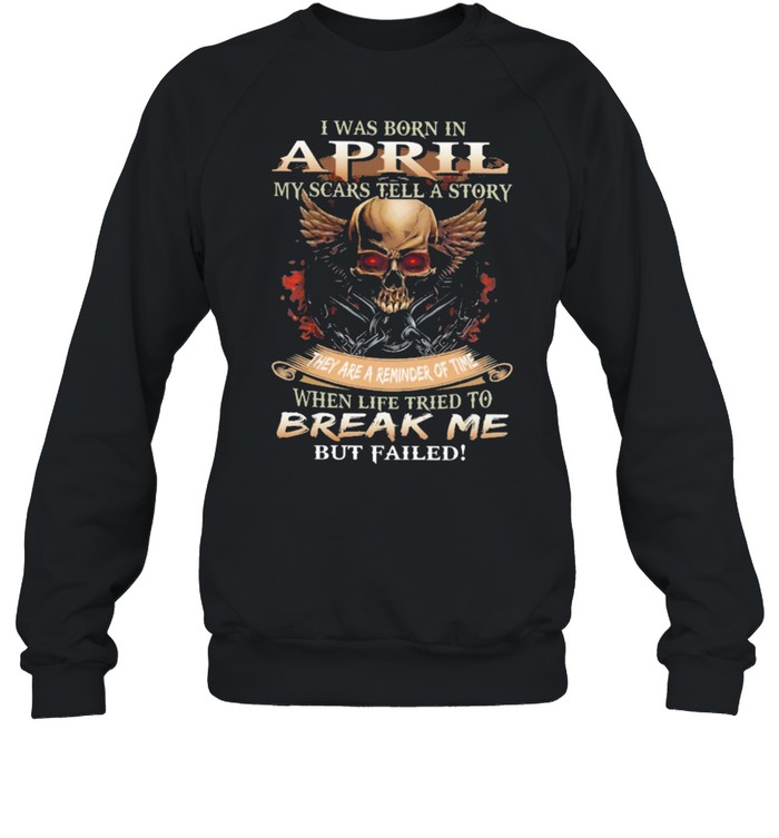 Skull I Was Born In April My Scars Tell A Story They Are A Reminder Of Time When Life Tries To Break Me But Failed Shirt Unisex Sweatshirt