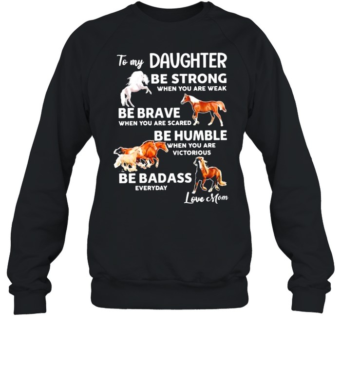 To my daughter be strong when you are weak be brave when you are scared be badass everyday love mom horse shirt Unisex Sweatshirt