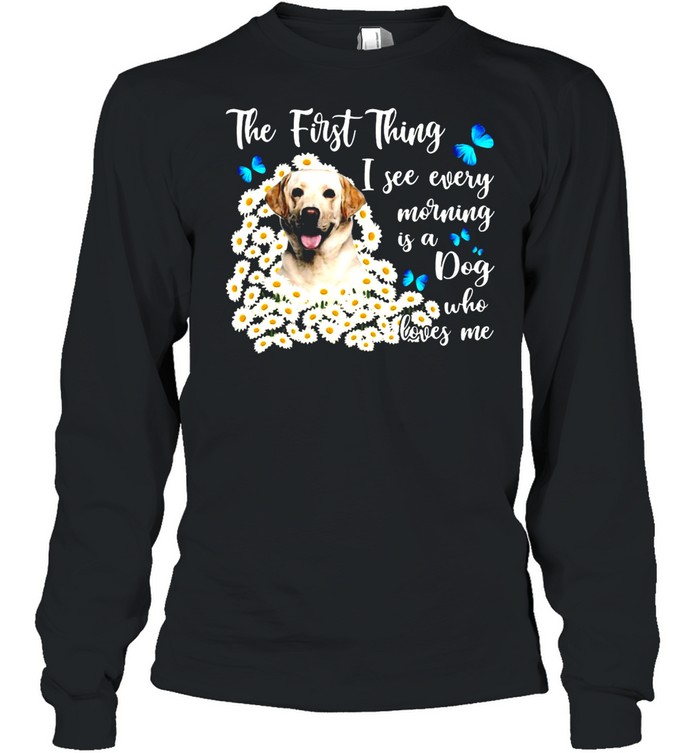 Yellow Labrador The First Thing I See Every Morning Is A Dog Who Loves Me T-Shirt Long Sleeved T-Shirt