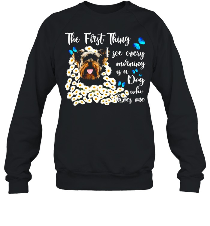 Yorkshire Terrier The First Thing I See Every Morning Is A Dog Who Loves Me T-shirt Unisex Sweatshirt