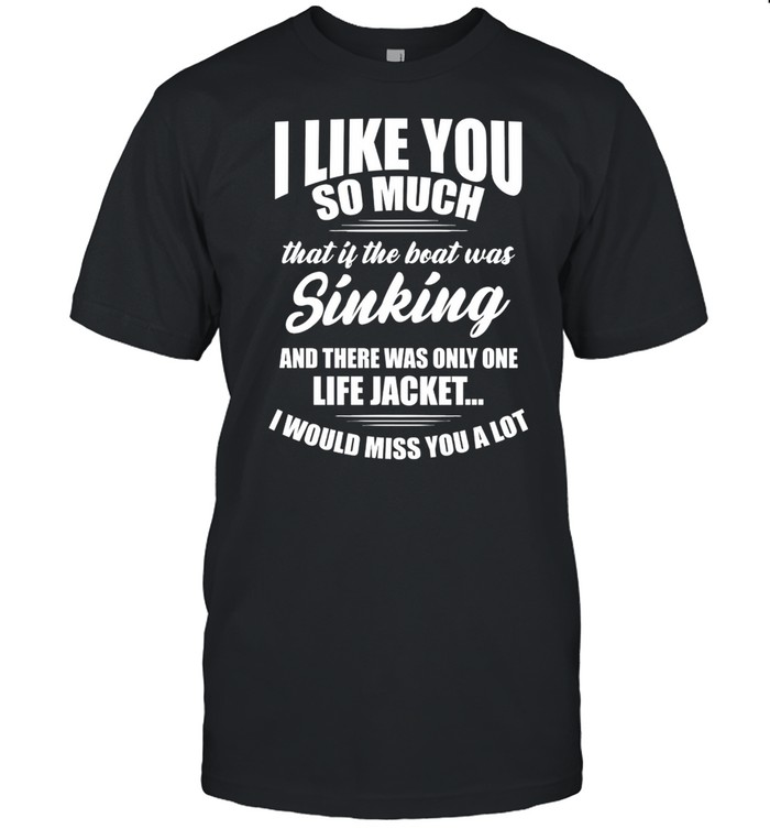 Like You So Much That Is The Boat Was Sinking And There Was Only One Life Jacket I Would Miss You A Lot shirt Classic Men's T-shirt