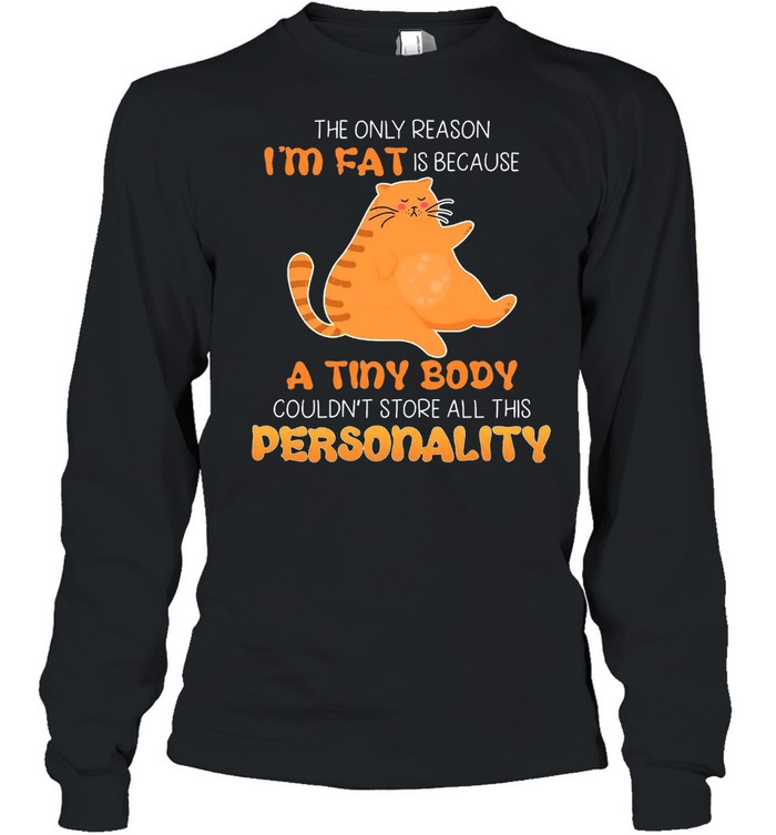Cat The Only Reason Im Fat Is Because A Tiny Body Couldnt Store All This Personality Shirt Long Sleeved T Shirt