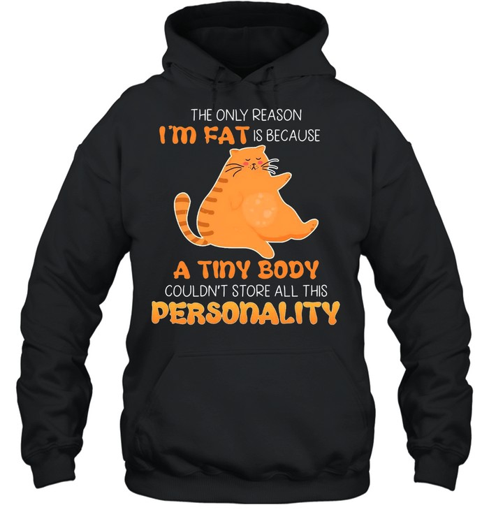 Cat The Only Reason Im Fat Is Because A Tiny Body Couldnt Store All This Personality Shirt Unisex Hoodie