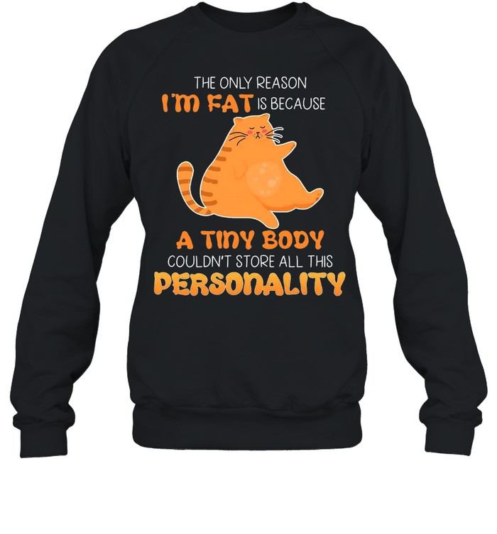 Cat The Only Reason Im Fat Is Because A Tiny Body Couldnt Store All This Personality Shirt Unisex Sweatshirt