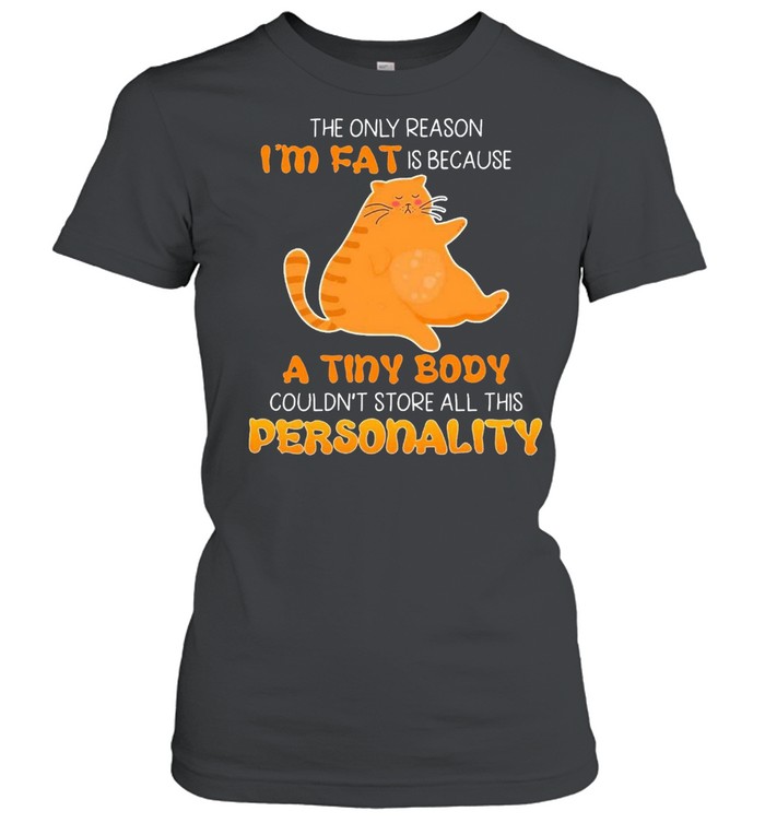 Cats The Only Reason Im Fat Is Because A Tiny Body Couldnt Store All This Personality Shirt Classic Women'S T-Shirt