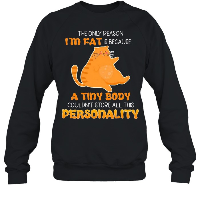 Cats The Only Reason Im Fat Is Because A Tiny Body Couldnt Store All This Personality Shirt Unisex Sweatshirt