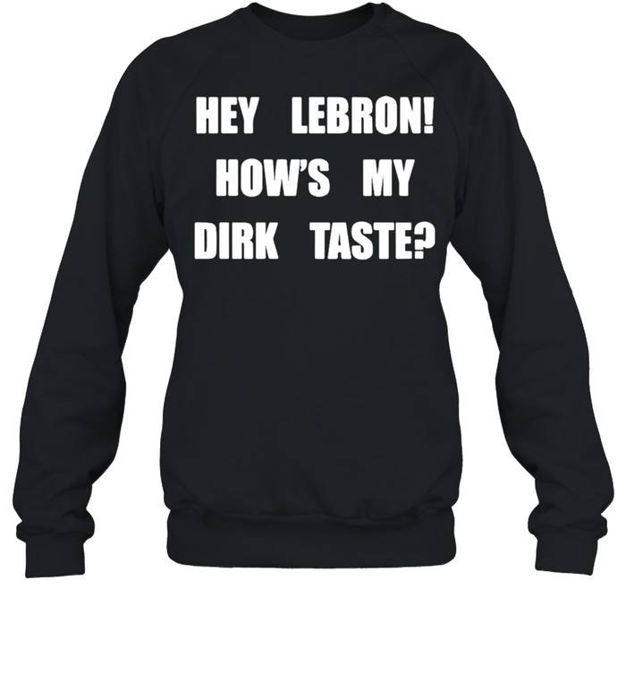 Hey Lebron Hows My Dirk Taste Shirt Unisex Sweatshirt