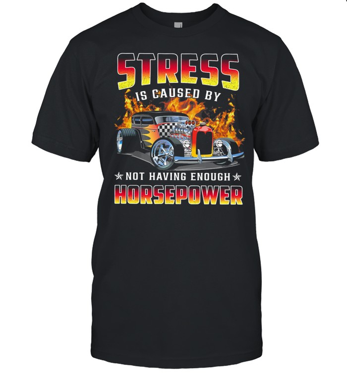 Hot Rods Stress Is Caused By Not Having Enough Horsepower shirt Classic Men's T-shirt
