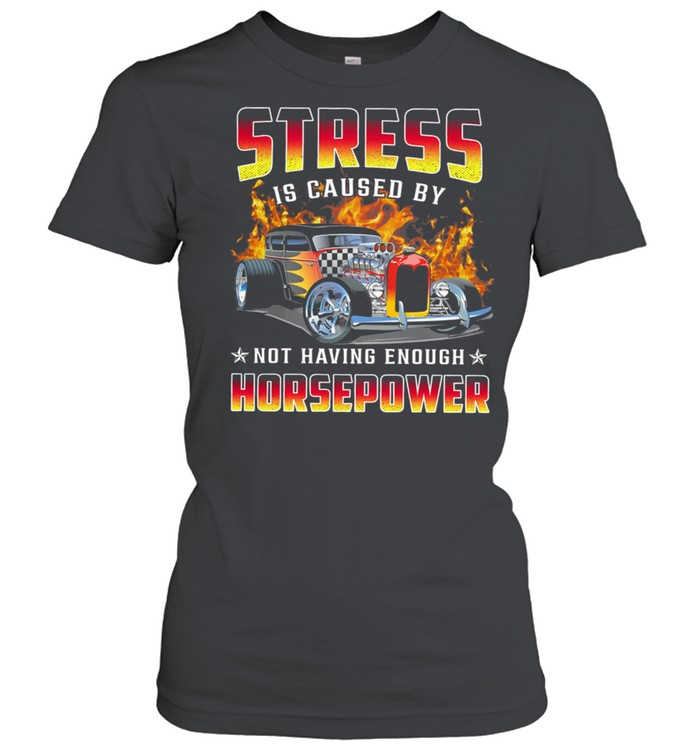 Hot Rods Stress Is Caused By Not Having Enough Horsepower Shirt Classic Women'S T-Shirt