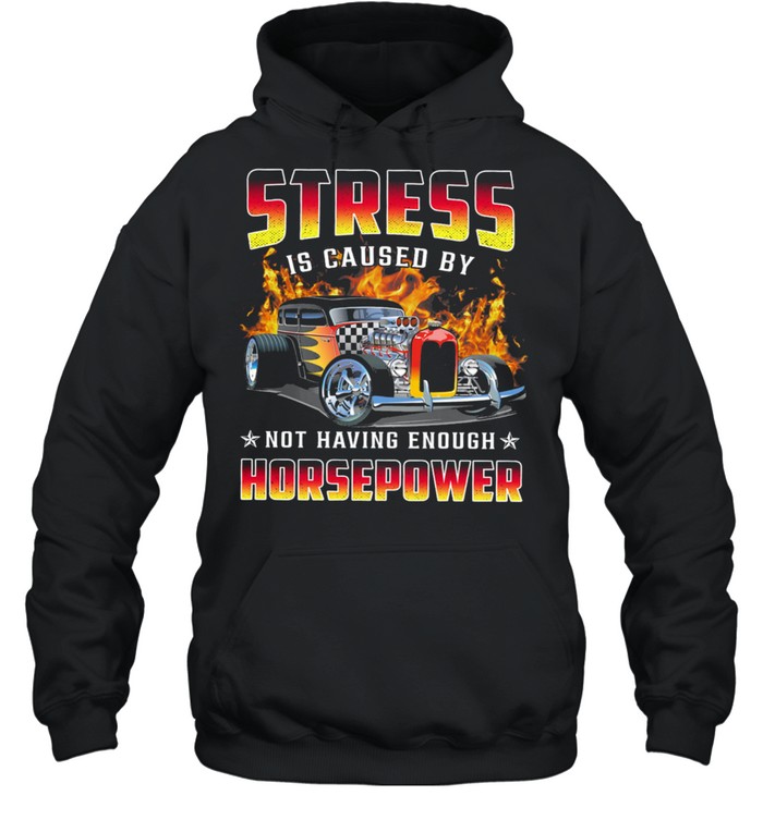 Hot Rods Stress Is Caused By Not Having Enough Horsepower Shirt Unisex Hoodie
