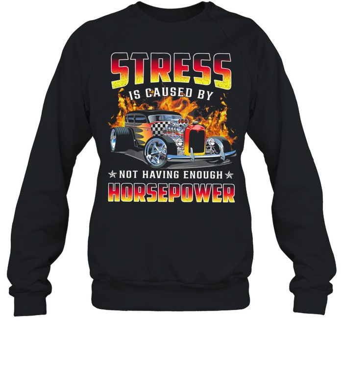 Hot Rods Stress Is Caused By Not Having Enough Horsepower Shirt Unisex Sweatshirt