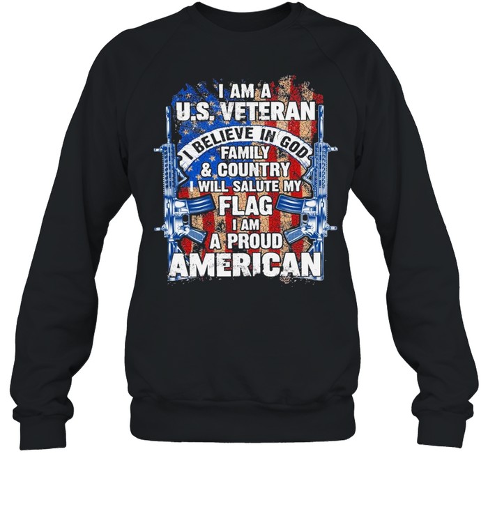 I Am A Us Veteran I Believe In God Family And Country I Will Salute My Flag I Am A Proud American Shirt Unisex Sweatshirt