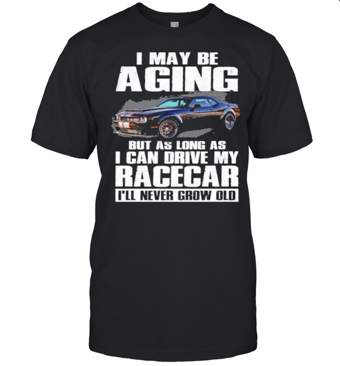 I may be aging but as long as I can drive my racecar ill never grow old shirt Classic Men's T-shirt