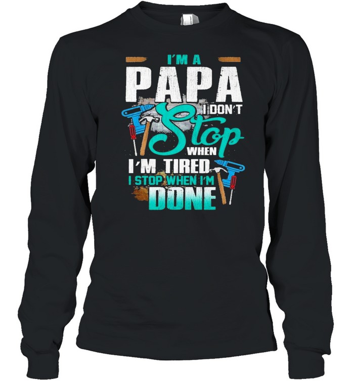 Im A Papa I Dont Stop When Im Tired Stop When Im Done Shirt Long Sleeved T-Shirt