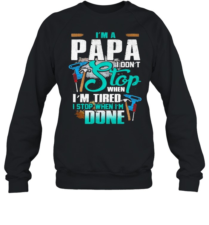 Im A Papa I Dont Stop When Im Tired Stop When Im Done Shirt Unisex Sweatshirt