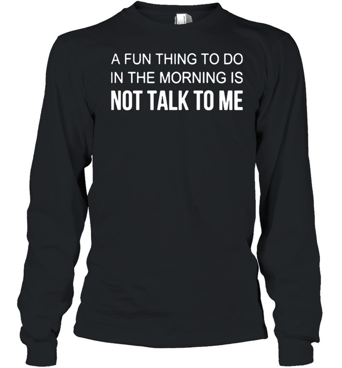 A Fun Thing To Do In The Morning Is Not Talk To Me Shirt Long Sleeved T-Shirt
