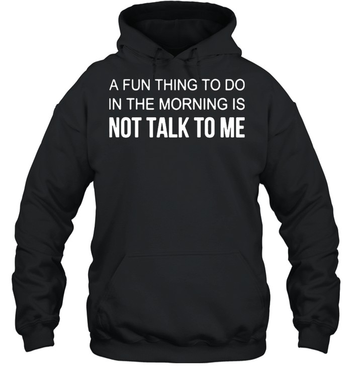 A Fun Thing To Do In The Morning Is Not Talk To Me Shirt Unisex Hoodie