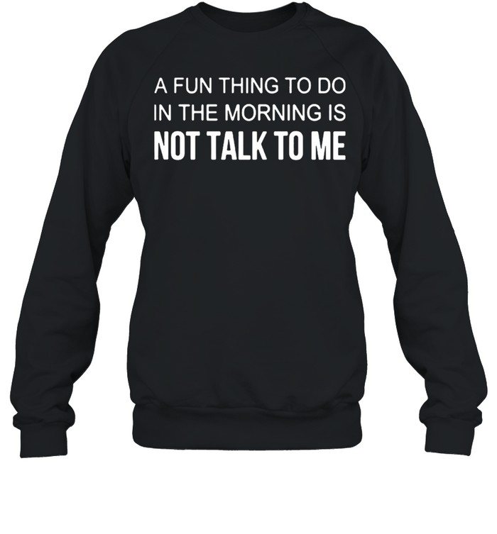 A Fun Thing To Do In The Morning Is Not Talk To Me Shirt Unisex Sweatshirt
