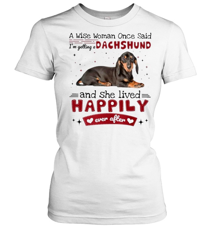 A Wise Woman Once Said Im Getting A Dachshund And She Lived Happily Ever After Shirt Classic Women'S T-Shirt