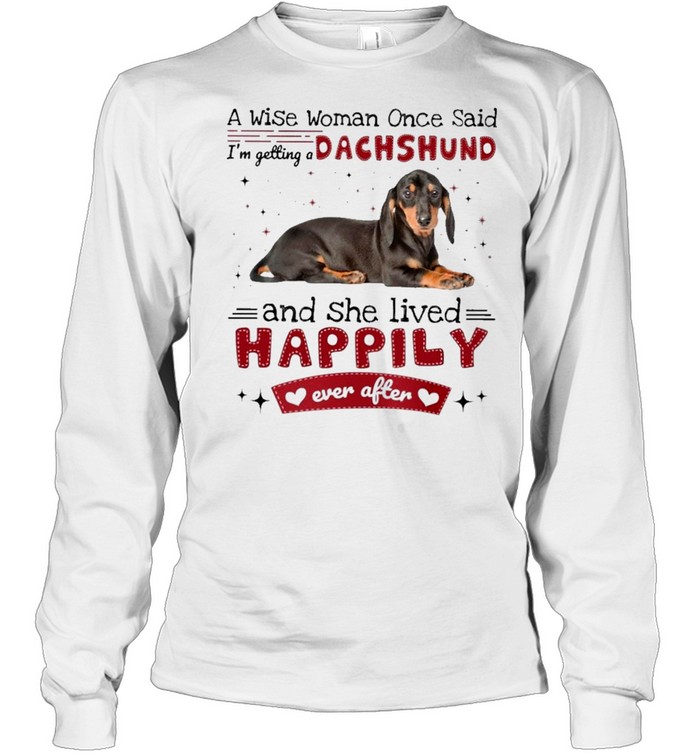 A Wise Woman Once Said Im Getting A Dachshund And She Lived Happily Ever After Shirt Long Sleeved T Shirt
