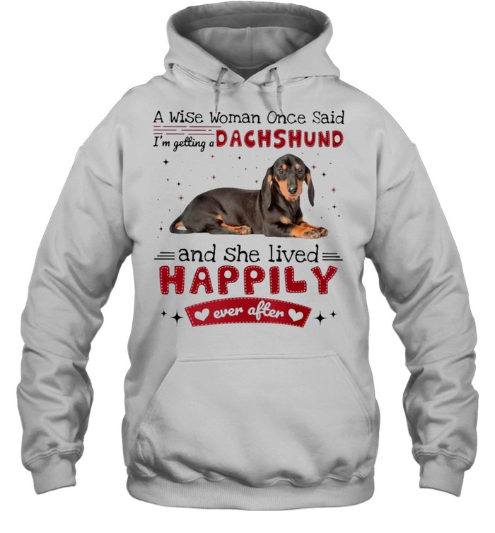 A Wise Woman Once Said Im Getting A Dachshund And She Lived Happily Ever After Shirt Unisex Hoodie