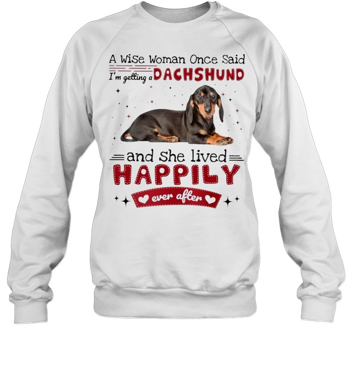 A Wise Woman Once Said Im Getting A Dachshund And She Lived Happily Ever After Shirt Unisex Sweatshirt
