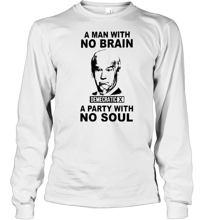 Biden A Man With No Brain Demecratic A Party With No Soul Shirt Long Sleeved T-Shirt