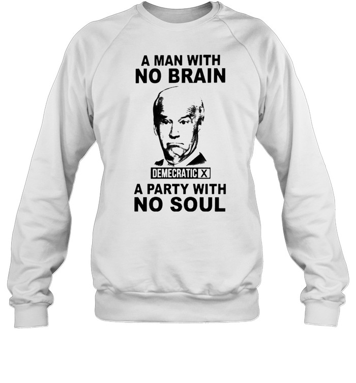 Biden A Man With No Brain Demecratic A Party With No Soul Shirt Unisex Sweatshirt