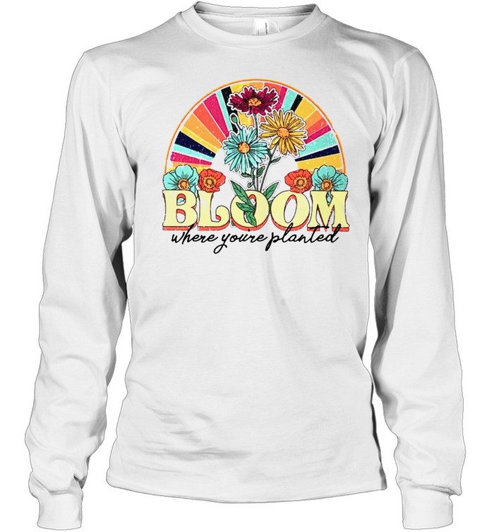 Bloom Where Youre Planted Shirt Long Sleeved T Shirt