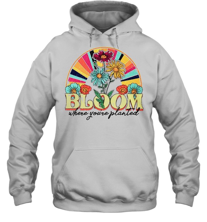 Bloom Where Youre Planted Shirt Unisex Hoodie
