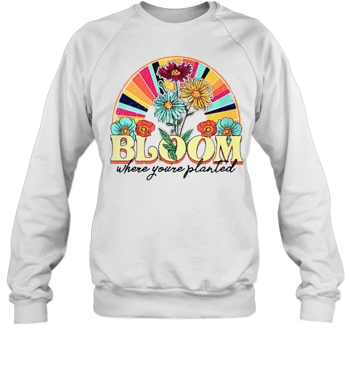 Bloom Where Youre Planted Shirt Unisex Sweatshirt