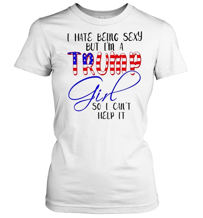 I Hate Being Sexy But I’m A Trump Girl So I Can’t Help It Shirt Classic Women'S T-Shirt
