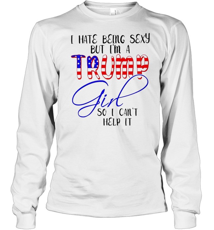 I Hate Being Sexy But Im A Trump Girl So I Cant Help It Shirt Long Sleeved T Shirt