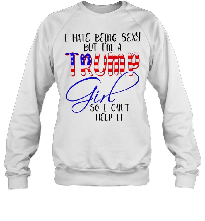 I Hate Being Sexy But Im A Trump Girl So I Cant Help It Shirt Unisex Sweatshirt
