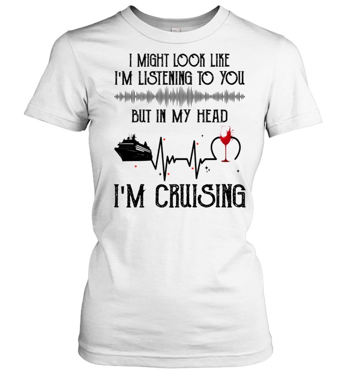 I Might Look Like Im Listening To You But In My Head Im Cruising Shirt Classic Women'S T-Shirt