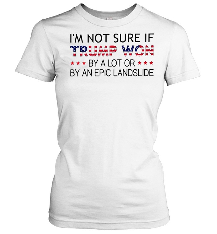I’m Not Sure If Trump Won By A Lot Or By An Epic Landslide Shirt Classic Women'S T-Shirt