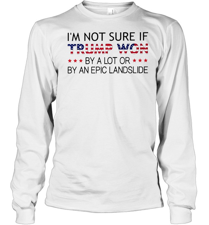 Im Not Sure If Trump Won By A Lot Or By An Epic Landslide Shirt Long Sleeved T Shirt