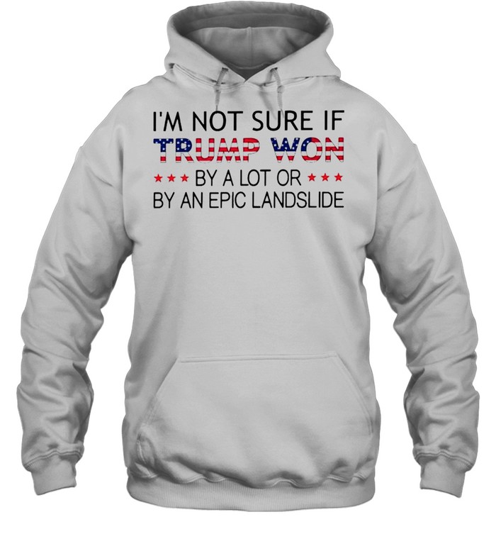 Im Not Sure If Trump Won By A Lot Or By An Epic Landslide Shirt Unisex Hoodie