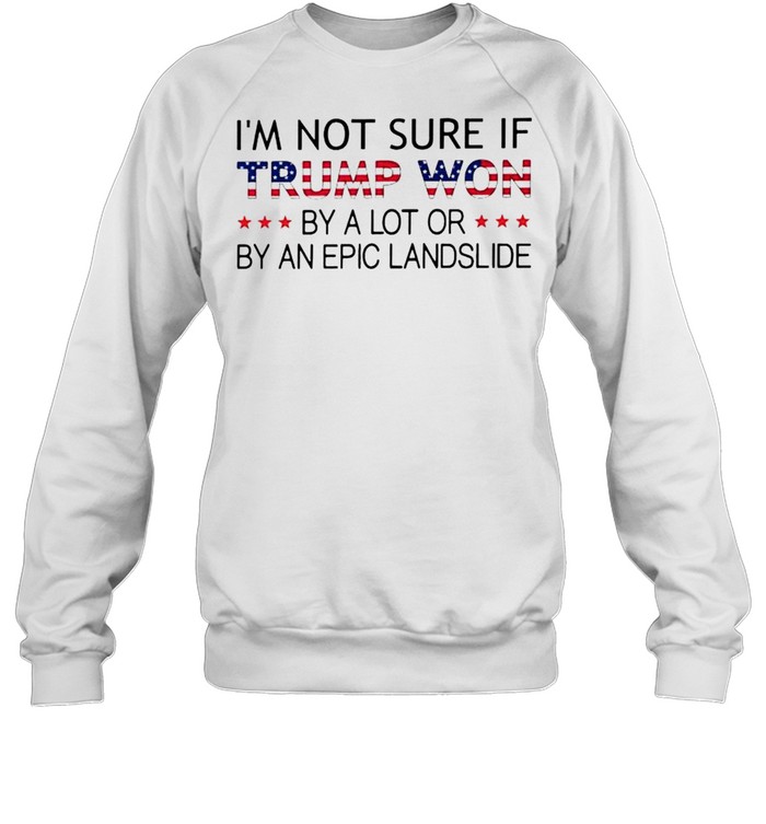 I’m Not Sure If Trump Won By A Lot Or By An Epic Landslide Shirt Unisex Sweatshirt