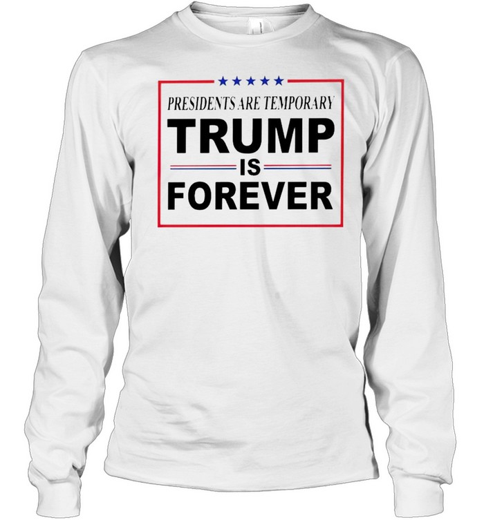 Presidents Are Temporary Trump Is Forever Shirt Long Sleeved T Shirt