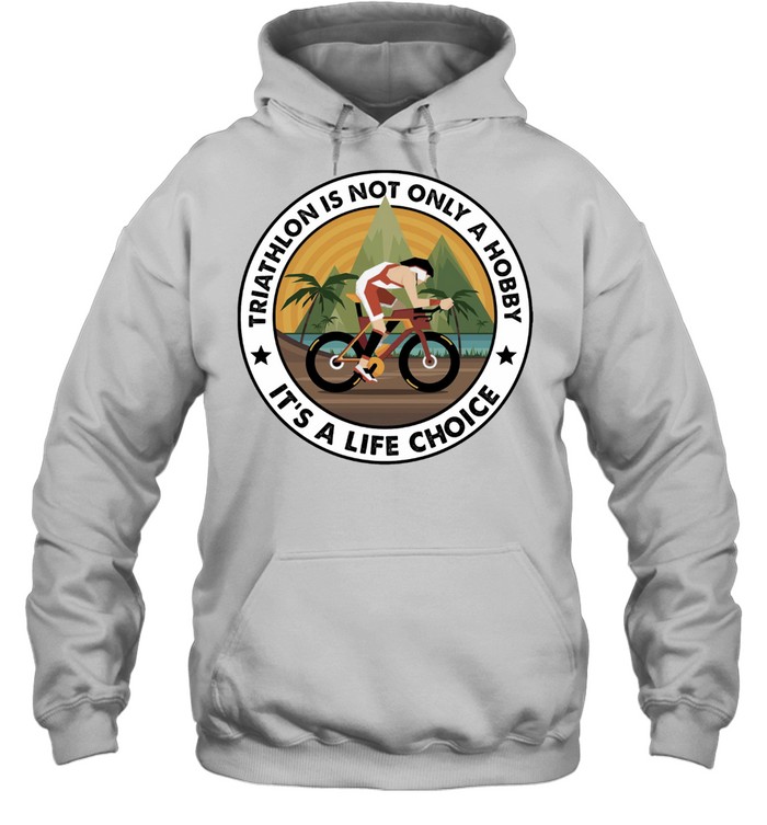 Triathlon Is Not Only A Hobby Its A Life Choice Shirt Unisex Hoodie