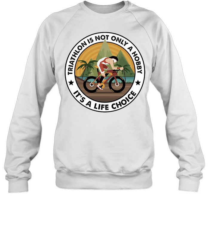 Triathlon Is Not Only A Hobby Its A Life Choice Shirt Unisex Sweatshirt